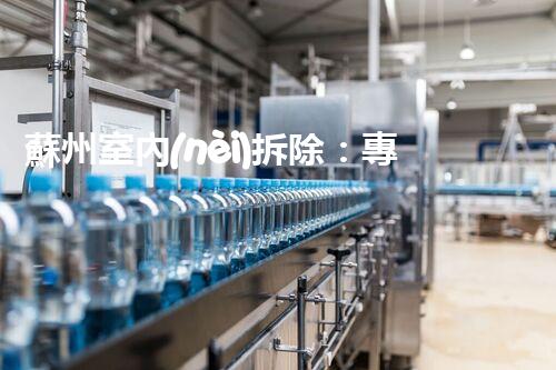 蘇州室內(nèi)拆除：專業(yè)高效，安全環(huán)保一站式服務(wù)